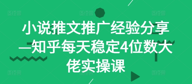 小说推文推广经验分享—知乎每天稳定4位数大佬实操课-创客云联盟