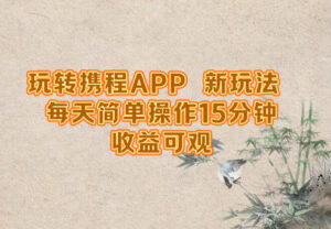 玩转携程APP，新玩法，每天简单操作15分钟，收益可观-创客云联盟