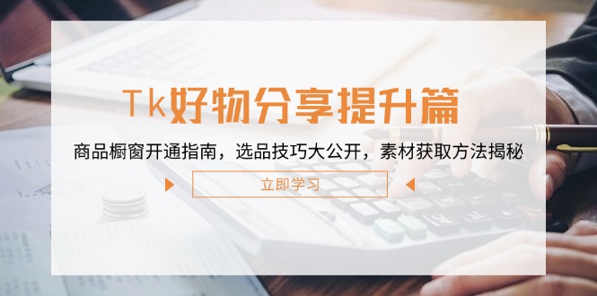 Tk好物分享提升篇：商品橱窗开通指南，选品技巧大公开，素材获取方法揭秘-创客云联盟