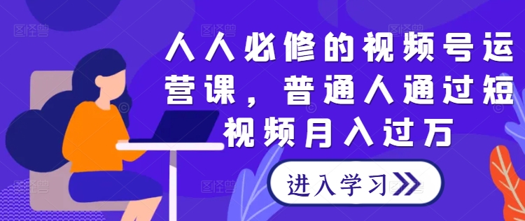 人人必修的视频号运营课，普通人通过短视频月入过万-创客云联盟