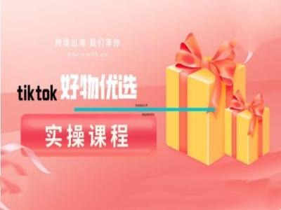 tiktok好物优选实操课程，好物分享操作技巧-创客云联盟