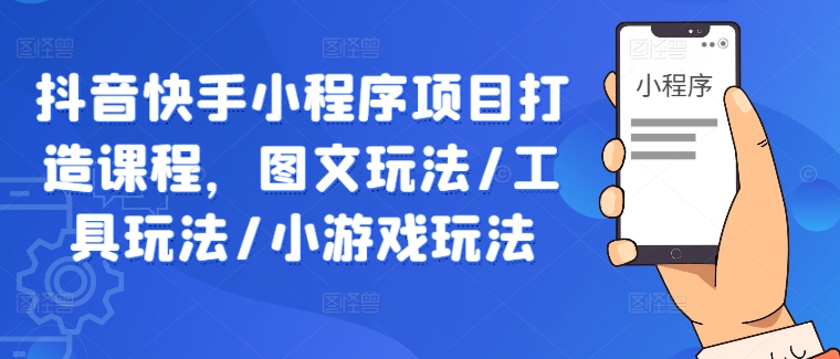 抖音快手小程序项目打造课程，图文玩法/工具玩法/小游戏玩法-创客云联盟