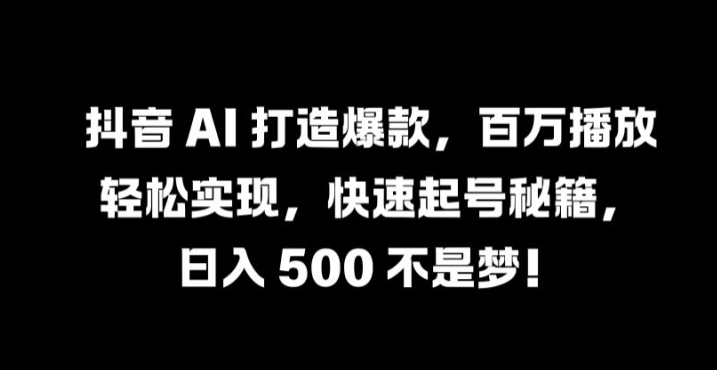 抖音 AI 打造爆款，百万播放轻松实现，快速起号秘籍【揭秘】-创客云联盟