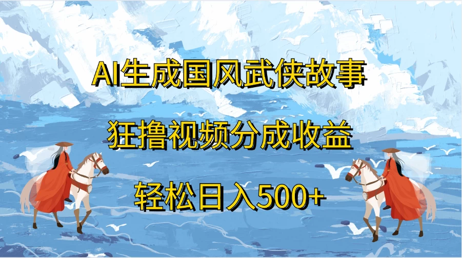 AI生成国风武侠故事，狂撸视频分成收益，轻松日入500+-创客云联盟