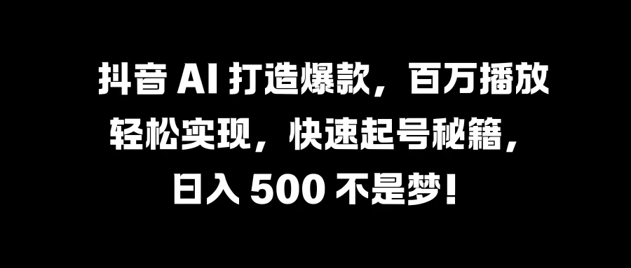 抖音 AI 打造爆款，百万播放轻松实现，快速起号秘籍，日入 500 不是梦！-创客云联盟