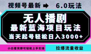 视频号最新6.0玩法,无人播剧,轻松日入3000+,最新蓝海项目,拉爆流量…-创客云联盟