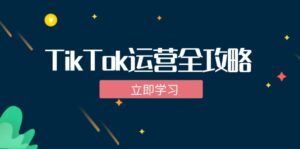 TikTok实战运营全攻略：从下载软件到变现，抖音海外版实操教程-创客云联盟