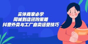 实体商家必学：同城到店团购策略：抖音外卖与工厂自卖运营技巧-创客云联盟