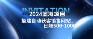 2024蓝海项目，搭建销售网站，自动获客，日赚500-1000-创客云联盟