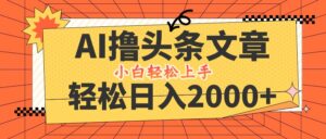 AI撸头条最新玩法，轻松日入2000+，当天起号，第二天见收益，小白轻松…-创客云联盟