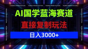 AI国学蓝海赛道，直接复制玩法，轻松日入3000+-创客云联盟