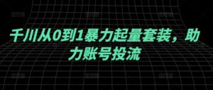 千川从0到1暴力起量套装,助力账号投流-创客云联盟