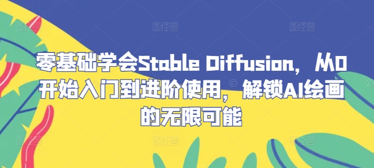 零基础学会Stable Diffusion，从0开始入门到进阶使用，解锁AI绘画的无限可能-创客云联盟