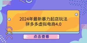 2024年最新暴力起店玩法,拼多多虚拟电商4.0,24小时实现成交,单人可以..-创客云联盟