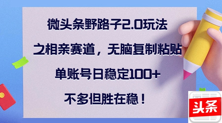 微头条野路子2.0玩法之相亲赛道，无脑复制粘贴，单账号日稳定100+，不…-创客云联盟