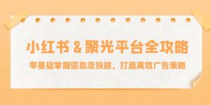 小红薯&聚光平台全攻略：零基础掌握信息流投放，打造高效广告策略-创客云联盟