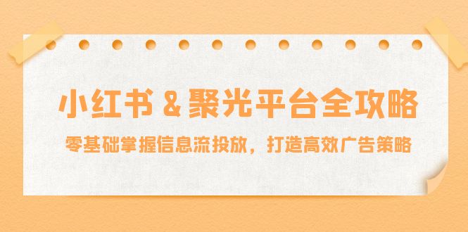小红薯&聚光平台全攻略：零基础掌握信息流投放，打造高效广告策略-创客云联盟