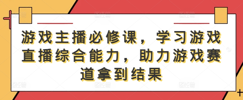 游戏主播必修课，学习游戏直播综合能力，助力游戏赛道拿到结果-创客云联盟