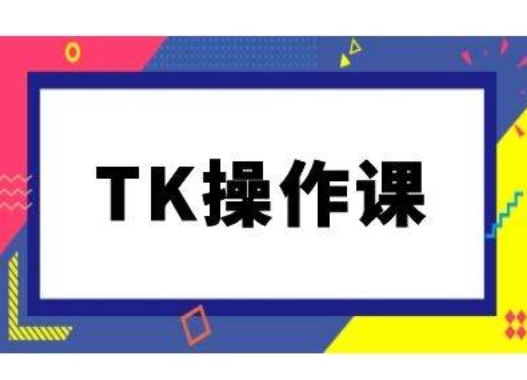 TK操作课，tiktok跨境电商教程(更新中)-创客云联盟