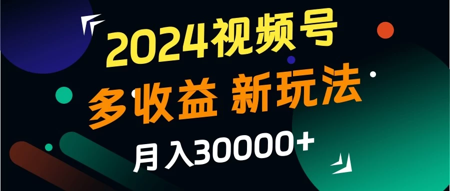 2024视频号多收益新玩法，月入3w+，新手小白都能简单上手！-创客云联盟