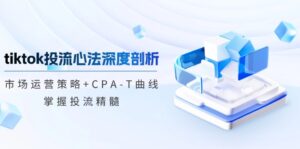 （12784期）tiktok投流心法深度剖析：市场运营策略+CPA-T曲线，掌握投流精髓-创客云联盟