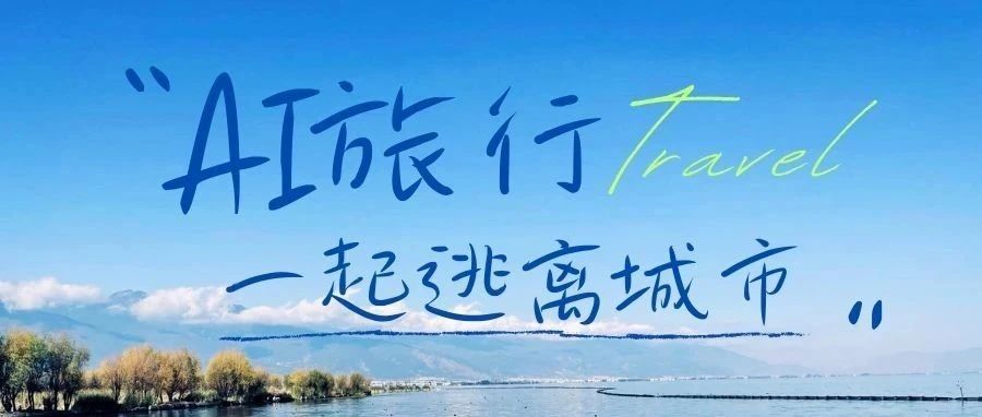 暑期跟着AI去旅行，帮你挑选小众旅行地！-创客云联盟